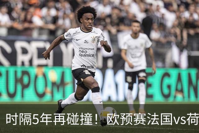 时隔5年再碰撞！欧预赛法国vs荷兰或1-1收场