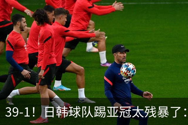 39-1！日韩球队踢亚冠太残暴了：制造5场超级惨案